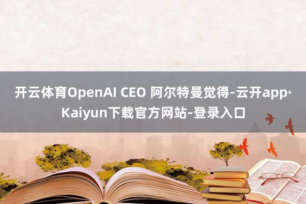 开云体育OpenAI CEO 阿尔特曼觉得-云开app·Kaiyun下载官方网站-登录入口
