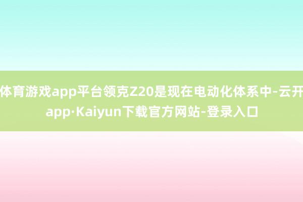 体育游戏app平台领克Z20是现在电动化体系中-云开app·Kaiyun下载官方网站-登录入口