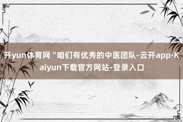 开yun体育网“咱们有优秀的中医团队-云开app·Kaiyun下载官方网站-登录入口