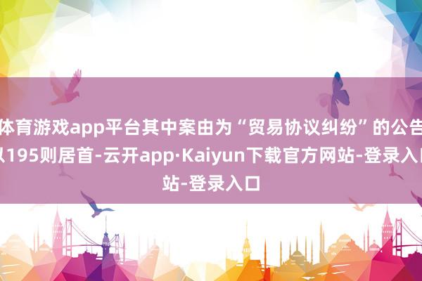 体育游戏app平台其中案由为“贸易协议纠纷”的公告以195则居首-云开app·Kaiyun下载官方网站-登录入口