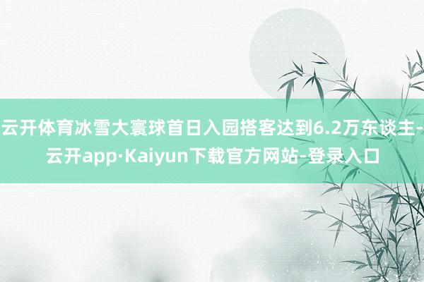 云开体育冰雪大寰球首日入园搭客达到6.2万东谈主-云开app·Kaiyun下载官方网站-登录入口