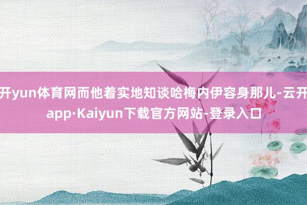 开yun体育网而他着实地知谈哈梅内伊容身那儿-云开app·Kaiyun下载官方网站-登录入口