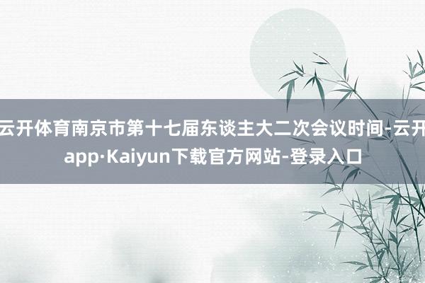 云开体育南京市第十七届东谈主大二次会议时间-云开app·Kaiyun下载官方网站-登录入口