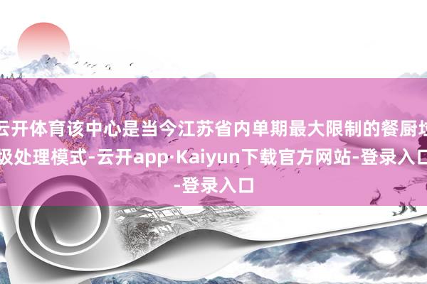 云开体育该中心是当今江苏省内单期最大限制的餐厨垃圾处理模式-云开app·Kaiyun下载官方网站-登录入口