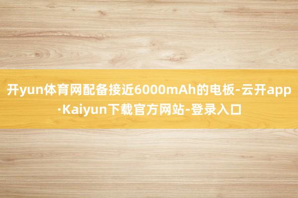 开yun体育网配备接近6000mAh的电板-云开app·Kaiyun下载官方网站-登录入口