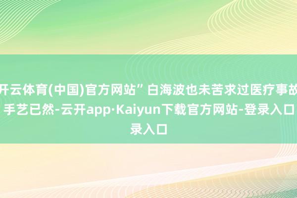 开云体育(中国)官方网站”白海波也未苦求过医疗事故手艺已然-云开app·Kaiyun下载官方网站-登录入口
