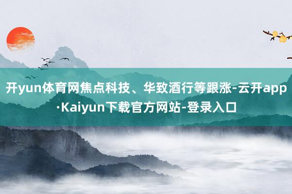 开yun体育网焦点科技、华致酒行等跟涨-云开app·Kaiyun下载官方网站-登录入口