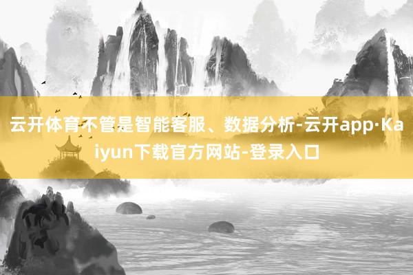 云开体育不管是智能客服、数据分析-云开app·Kaiyun下载官方网站-登录入口