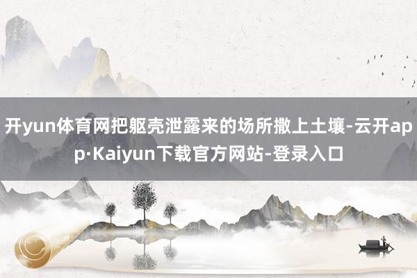 开yun体育网把躯壳泄露来的场所撒上土壤-云开app·Kaiyun下载官方网站-登录入口