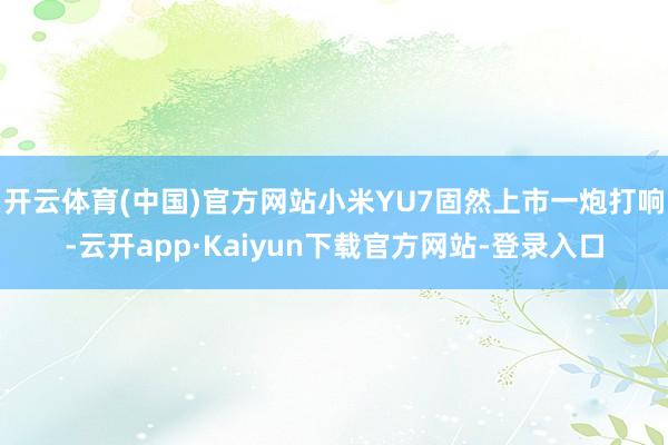 开云体育(中国)官方网站小米YU7固然上市一炮打响-云开app·Kaiyun下载官方网站-登录入口