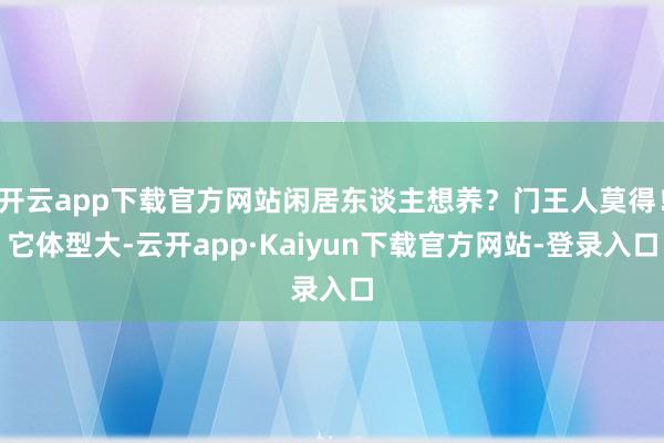 开云app下载官方网站闲居东谈主想养？门王人莫得！它体型大-云开app·Kaiyun下载官方网站-登录入口
