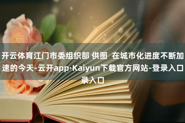 开云体育江门市委组织部 供图  在城市化进度不断加速的今天-云开app·Kaiyun下载官方网站-登录入口