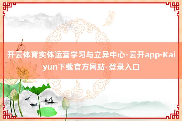 开云体育实体运营学习与立异中心-云开app·Kaiyun下载官方网站-登录入口
