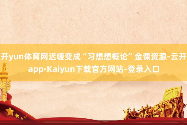 开yun体育网迟缓变成“习想想概论”金课资源-云开app·Kaiyun下载官方网站-登录入口