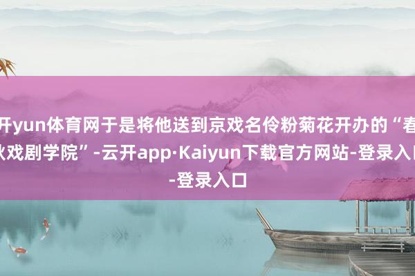 开yun体育网于是将他送到京戏名伶粉菊花开办的“春秋戏剧学院”-云开app·Kaiyun下载官方网站-登录入口