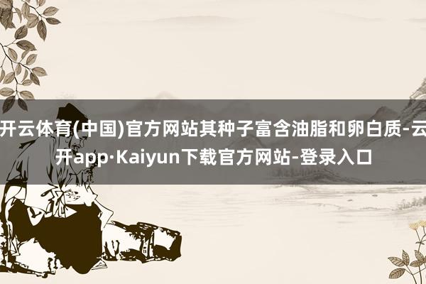 开云体育(中国)官方网站其种子富含油脂和卵白质-云开app·Kaiyun下载官方网站-登录入口