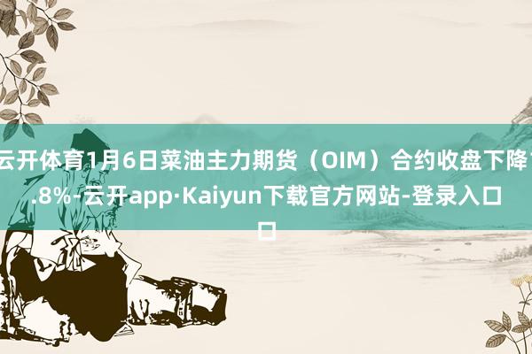 云开体育1月6日菜油主力期货（OIM）合约收盘下降1.8%-云开app·Kaiyun下载官方网站-登录入口