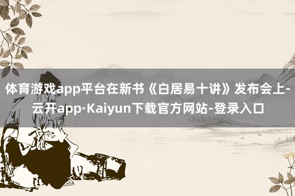 体育游戏app平台　　在新书《白居易十讲》发布会上-云开app·Kaiyun下载官方网站-登录入口