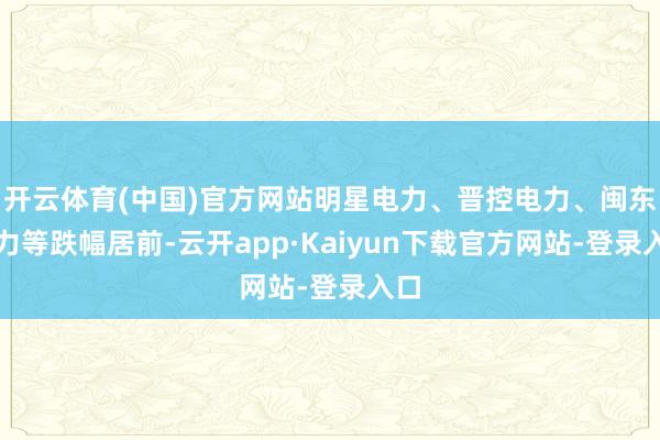 开云体育(中国)官方网站明星电力、晋控电力、闽东电力等跌幅居前-云开app·Kaiyun下载官方网站-登录入口