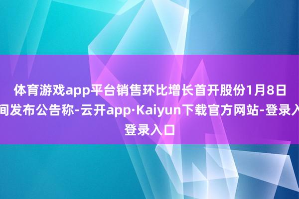 体育游戏app平台　　销售环比增长　　首开股份1月8日晚间发布公告称-云开app·Kaiyun下载官方网站-登录入口