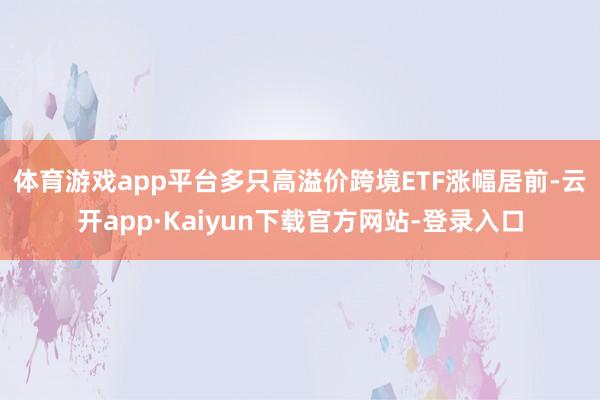 体育游戏app平台　　多只高溢价跨境ETF涨幅居前-云开app·Kaiyun下载官方网站-登录入口