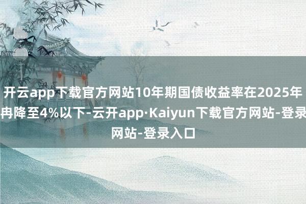 开云app下载官方网站10年期国债收益率在2025年将冉冉降至4%以下-云开app·Kaiyun下载官方网站-登录入口