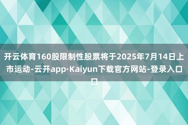 开云体育160股限制性股票将于2025年7月14日上市运动-云开app·Kaiyun下载官方网站-登录入口