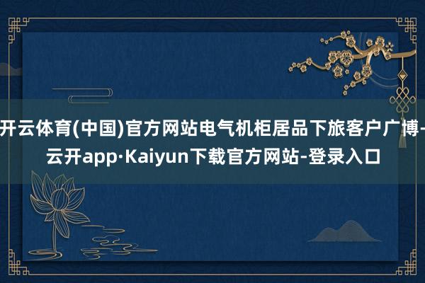 开云体育(中国)官方网站电气机柜居品下旅客户广博-云开app·Kaiyun下载官方网站-登录入口