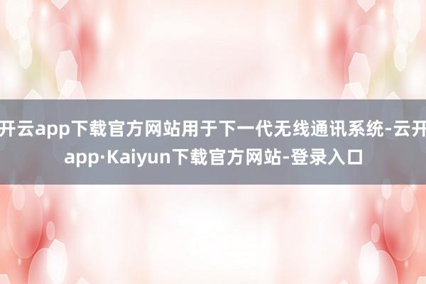 开云app下载官方网站用于下一代无线通讯系统-云开app·Kaiyun下载官方网站-登录入口