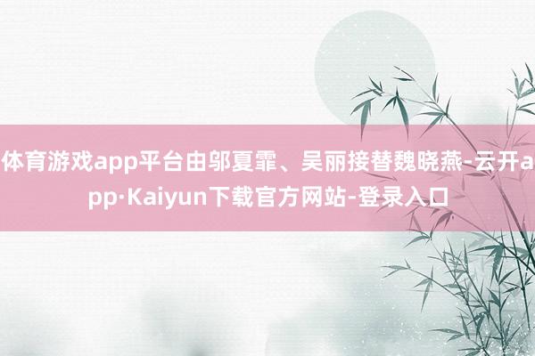 体育游戏app平台由邬夏霏、吴丽接替魏晓燕-云开app·Kaiyun下载官方网站-登录入口