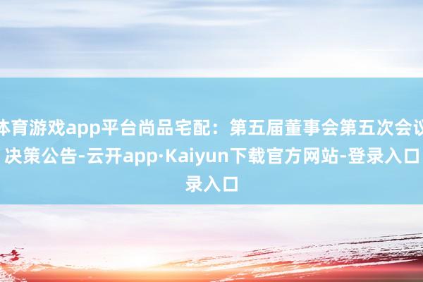体育游戏app平台尚品宅配：第五届董事会第五次会议决策公告-云开app·Kaiyun下载官方网站-登录入口