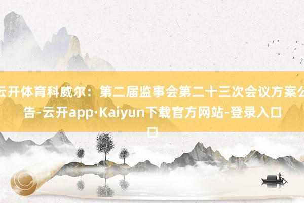 云开体育科威尔：第二届监事会第二十三次会议方案公告-云开app·Kaiyun下载官方网站-登录入口