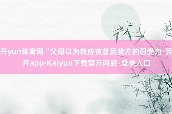 开yun体育网“父母以为我应该普及我方的忍受力-云开app·Kaiyun下载官方网站-登录入口