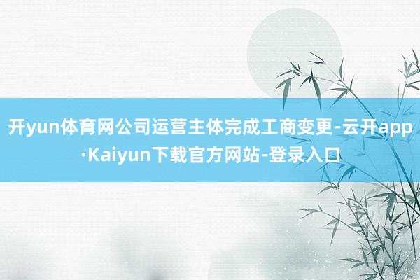 开yun体育网公司运营主体完成工商变更-云开app·Kaiyun下载官方网站-登录入口