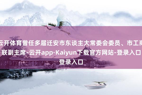 云开体育曾任多届迁安市东谈主大常委会委员、市工商联副主席-云开app·Kaiyun下载官方网站-登录入口