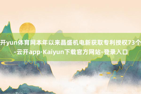 开yun体育网本年以来晶盛机电新获取专利授权73个-云开app·Kaiyun下载官方网站-登录入口
