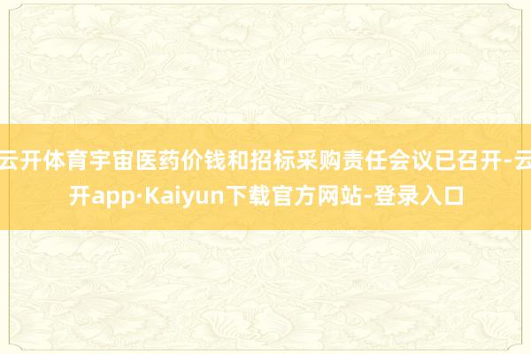 云开体育宇宙医药价钱和招标采购责任会议已召开-云开app·Kaiyun下载官方网站-登录入口