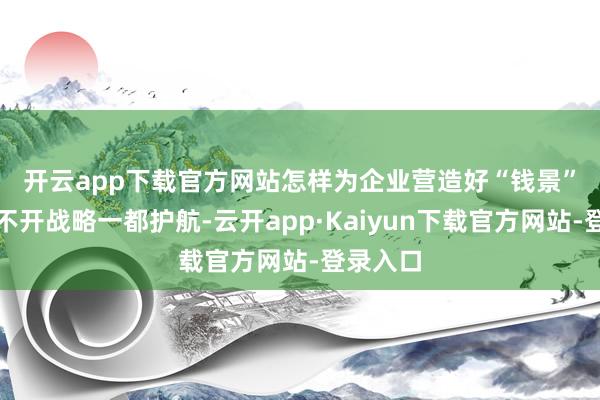开云app下载官方网站　　怎样为企业营造好“钱景”？这离不开战略一都护航-云开app·Kaiyun下载官方网站-登录入口