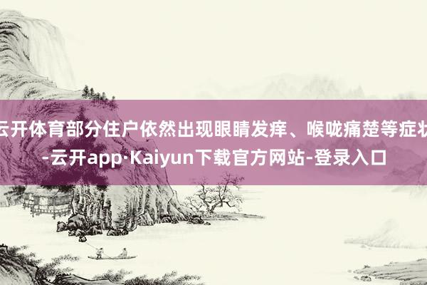 云开体育部分住户依然出现眼睛发痒、喉咙痛楚等症状-云开app·Kaiyun下载官方网站-登录入口
