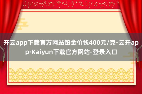 开云app下载官方网站铂金价钱400元/克-云开app·Kaiyun下载官方网站-登录入口
