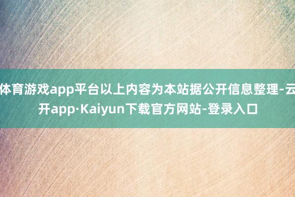 体育游戏app平台以上内容为本站据公开信息整理-云开app·Kaiyun下载官方网站-登录入口