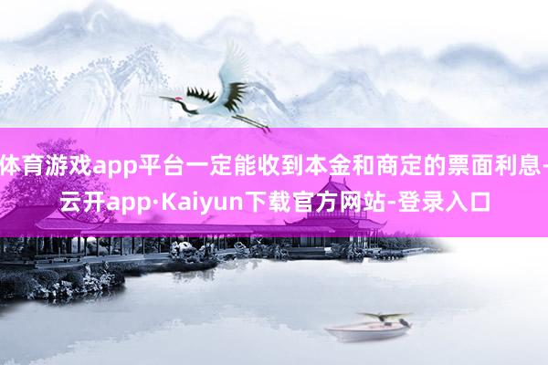 体育游戏app平台一定能收到本金和商定的票面利息-云开app·Kaiyun下载官方网站-登录入口