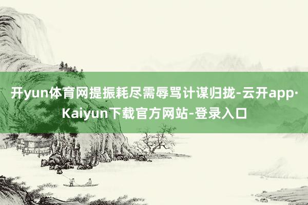 开yun体育网提振耗尽需辱骂计谋归拢-云开app·Kaiyun下载官方网站-登录入口