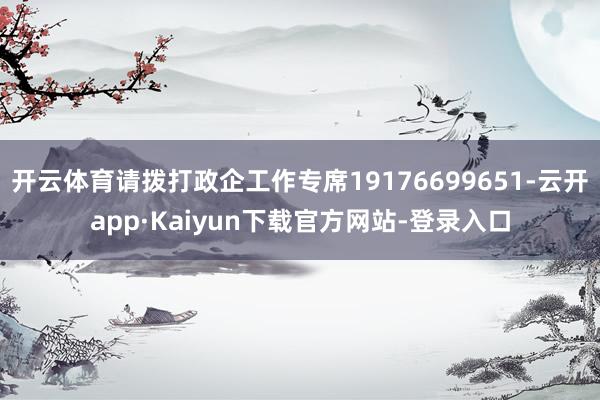 开云体育请拨打政企工作专席19176699651-云开app·Kaiyun下载官方网站-登录入口