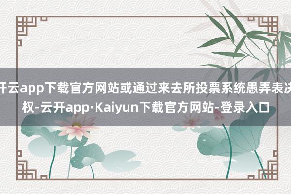 开云app下载官方网站或通过来去所投票系统愚弄表决权-云开app·Kaiyun下载官方网站-登录入口