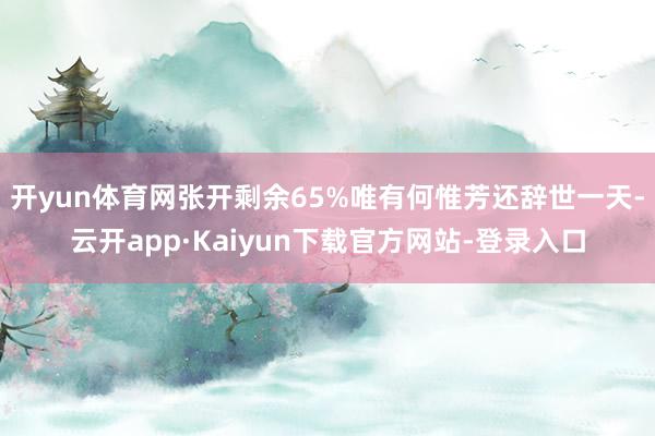 开yun体育网张开剩余65%唯有何惟芳还辞世一天-云开app·Kaiyun下载官方网站-登录入口