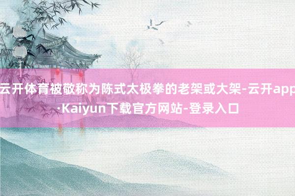 云开体育被敬称为陈式太极拳的老架或大架-云开app·Kaiyun下载官方网站-登录入口