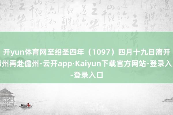 开yun体育网至绍圣四年（1097）四月十九日离开惠州再赴儋州-云开app·Kaiyun下载官方网站-登录入口