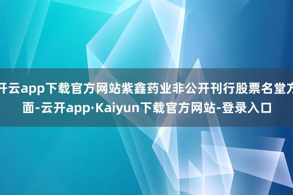 开云app下载官方网站紫鑫药业非公开刊行股票名堂方面-云开app·Kaiyun下载官方网站-登录入口