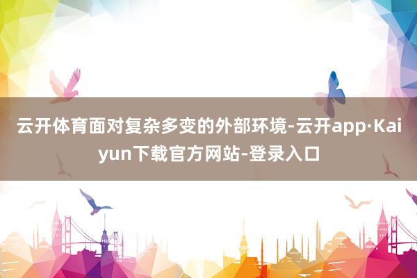 云开体育面对复杂多变的外部环境-云开app·Kaiyun下载官方网站-登录入口